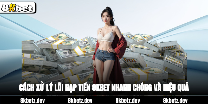 Cách xử lý lỗi nạp tiền 8Kbet nhanh chóng và hiệu quả