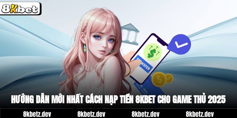 Hướng dẫn mới nhất cách nạp tiền 8Kbet cho game thủ 2025